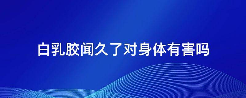 白乳胶闻久了对身体有害吗