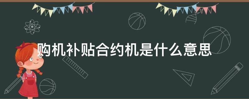 购机补贴合约机是什么意思 生活百科