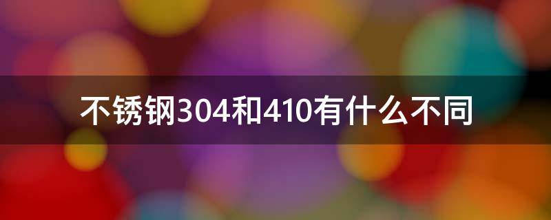 不锈钢304和410有什么不同