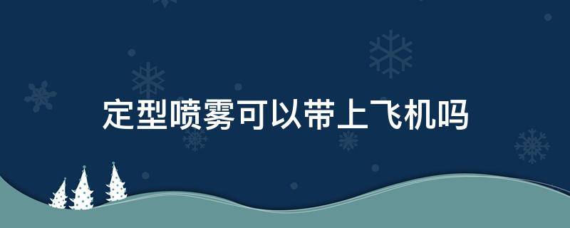 定型喷雾可以带上飞机吗