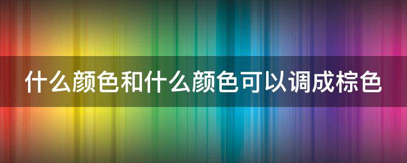 什么颜色和什么颜色可以调成棕色