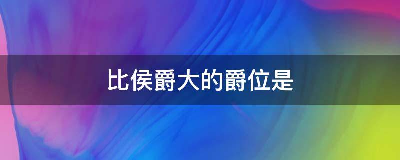 比侯爵大的爵位是 生活百科