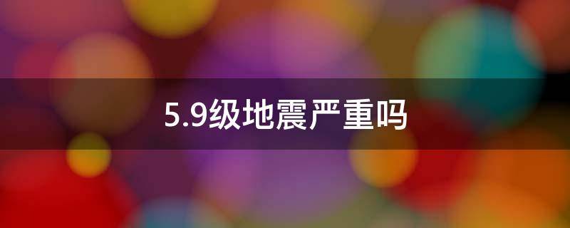 5.9级地震严重吗