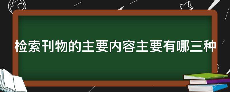 检索刊物的主要内容主要有哪三种