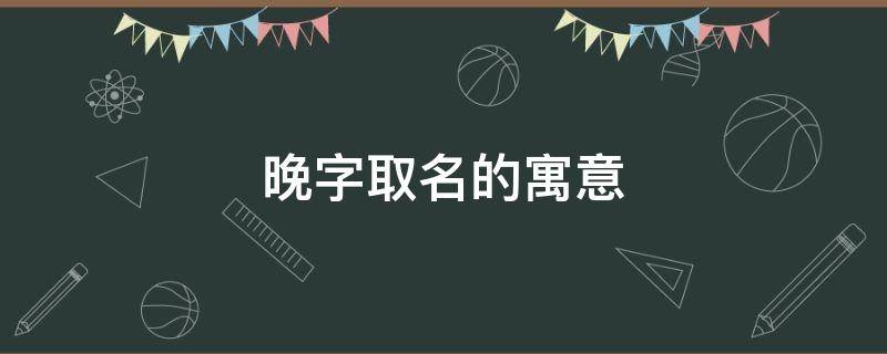 晚字取名的寓意