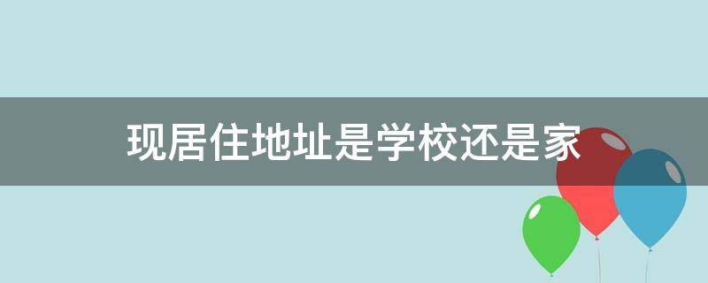 现居住地址是学校还是家