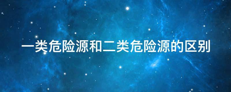 一类危险源和二类危险源的区别