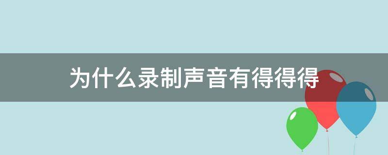 为什么录制声音有得得得