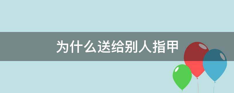 为什么送给别人指甲