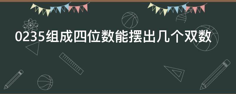 0235组成四位数能摆出几个双数