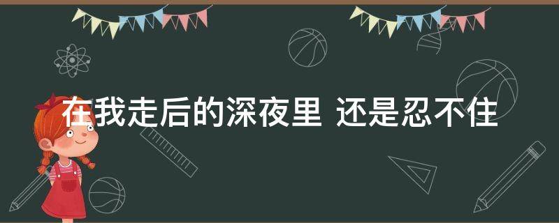 在我走后的深夜里 还是忍不住