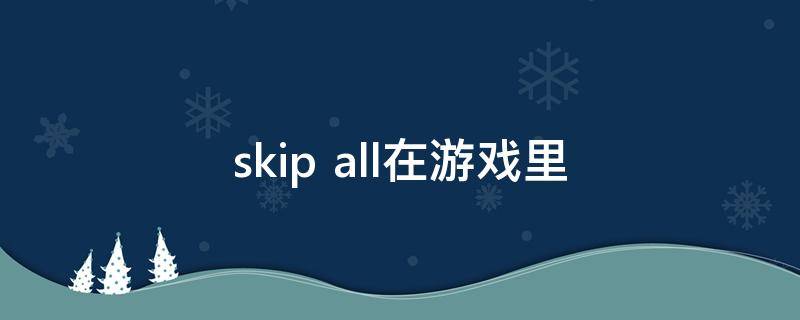 skip all在游戏里