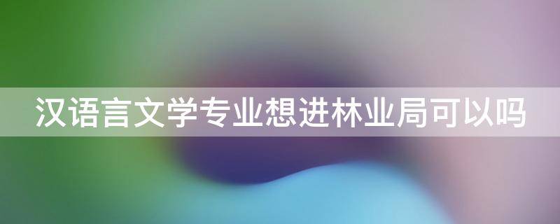 汉语言文学专业想进林业局可以吗