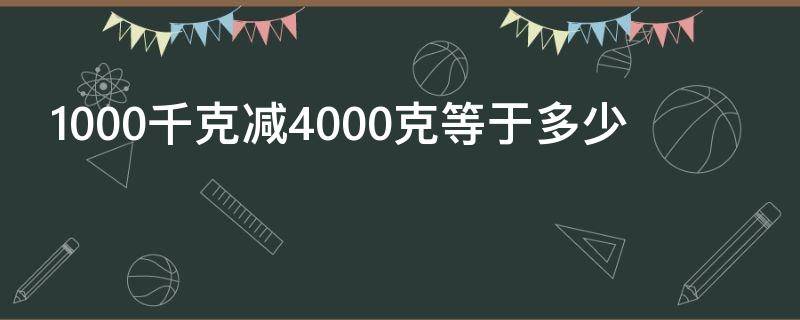 1000千克减4000克等于多少