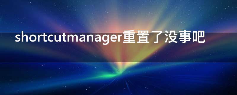 shortcutmanager重置了没事吧