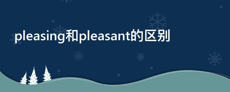 pleasing和pleasant的区别